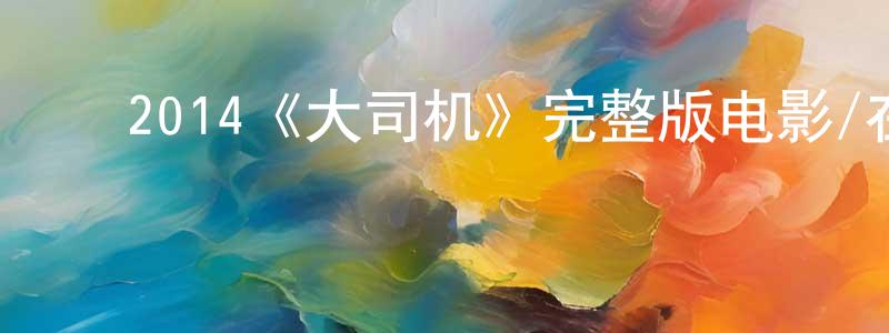﻿蔡洪英发布﻿2014《大司机》完整版电影/在线观看/百度云-美剧天堂